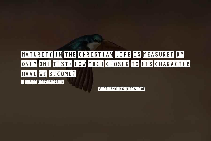 Elyse Fitzpatrick Quotes: Maturity in the Christian life is measured by only one test: how much closer to his character have we become?