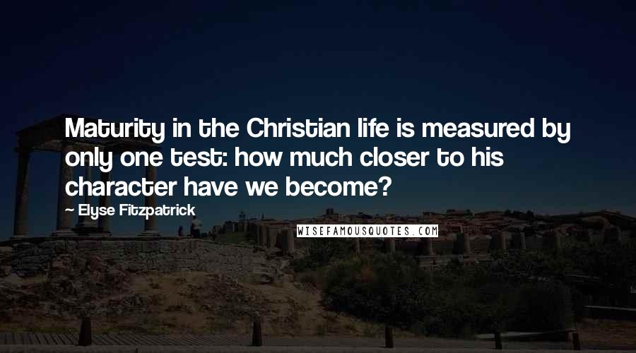 Elyse Fitzpatrick Quotes: Maturity in the Christian life is measured by only one test: how much closer to his character have we become?