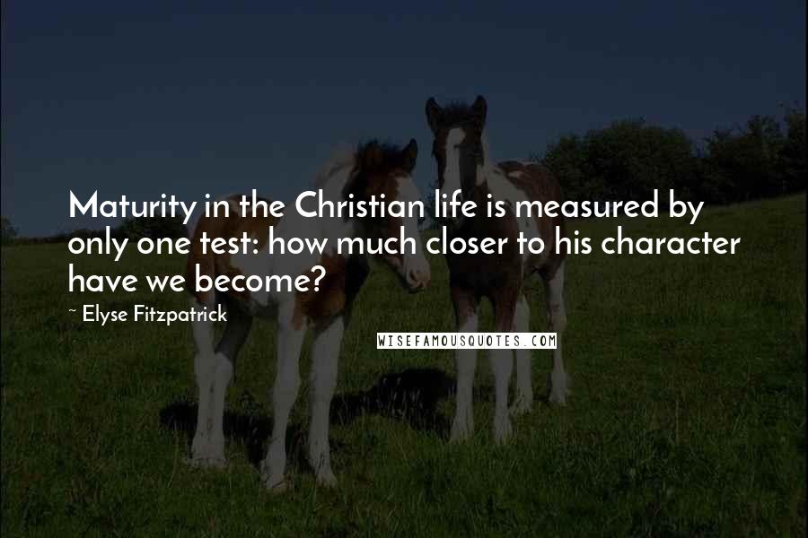 Elyse Fitzpatrick Quotes: Maturity in the Christian life is measured by only one test: how much closer to his character have we become?