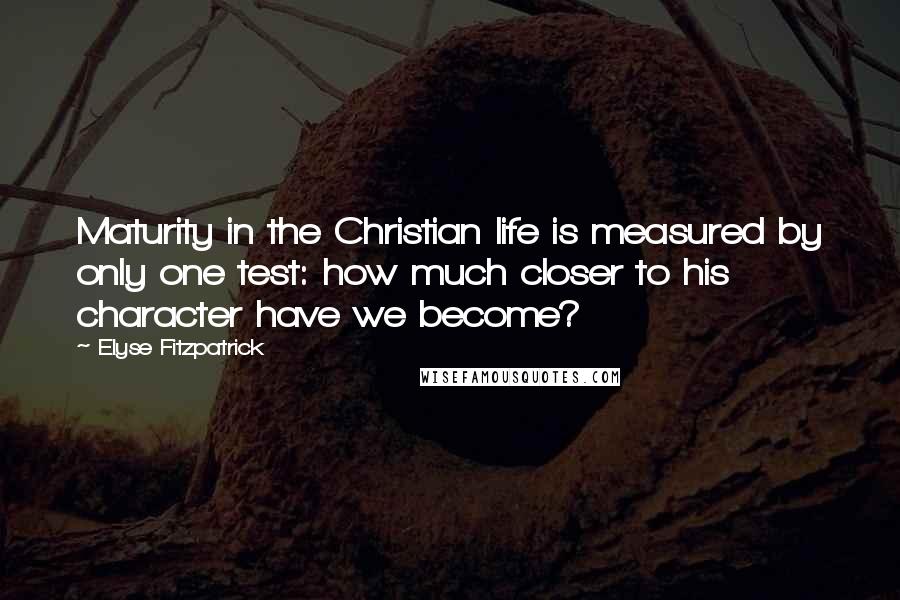 Elyse Fitzpatrick Quotes: Maturity in the Christian life is measured by only one test: how much closer to his character have we become?