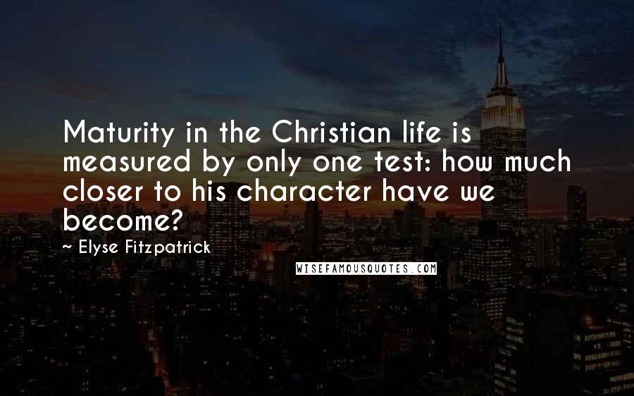 Elyse Fitzpatrick Quotes: Maturity in the Christian life is measured by only one test: how much closer to his character have we become?