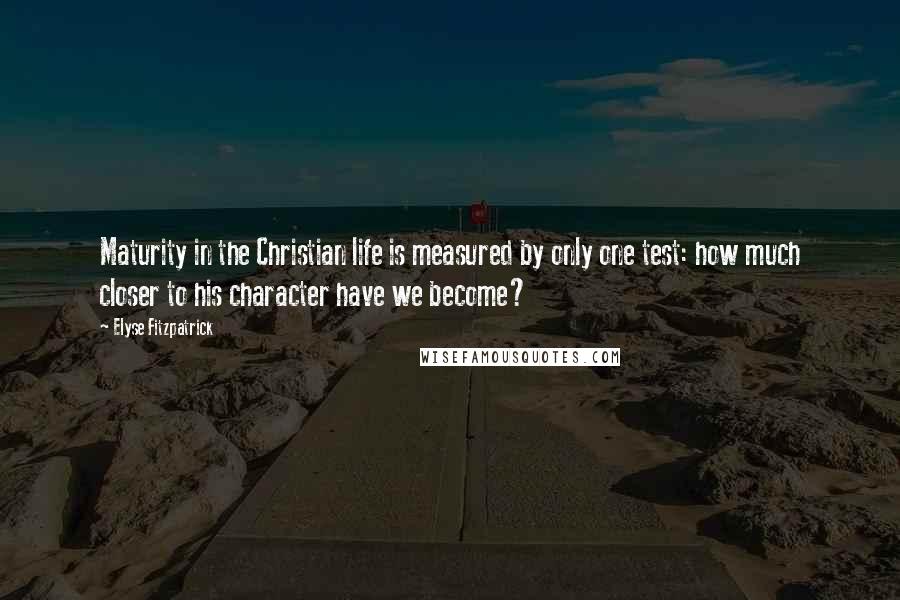 Elyse Fitzpatrick Quotes: Maturity in the Christian life is measured by only one test: how much closer to his character have we become?