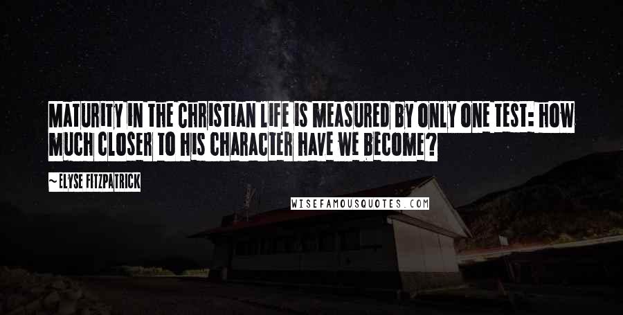 Elyse Fitzpatrick Quotes: Maturity in the Christian life is measured by only one test: how much closer to his character have we become?