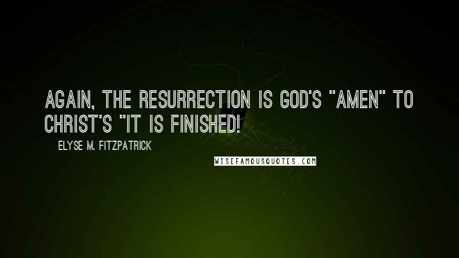 Elyse M. Fitzpatrick Quotes: Again, the resurrection is God's "Amen" to Christ's "It is finished!