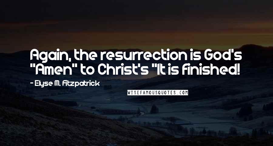 Elyse M. Fitzpatrick Quotes: Again, the resurrection is God's "Amen" to Christ's "It is finished!