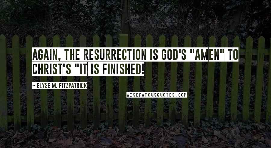 Elyse M. Fitzpatrick Quotes: Again, the resurrection is God's "Amen" to Christ's "It is finished!