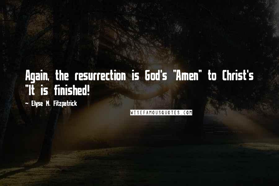 Elyse M. Fitzpatrick Quotes: Again, the resurrection is God's "Amen" to Christ's "It is finished!