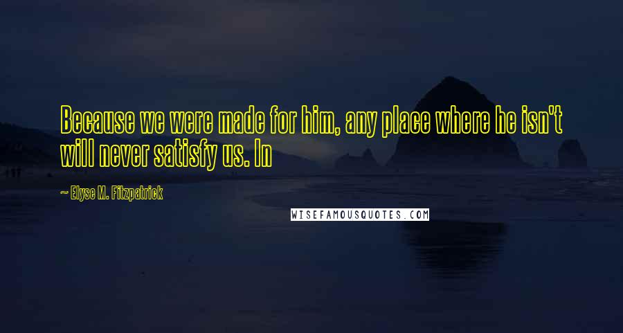 Elyse M. Fitzpatrick Quotes: Because we were made for him, any place where he isn't will never satisfy us. In