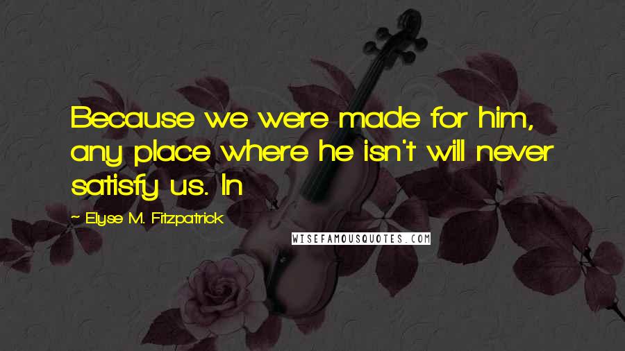 Elyse M. Fitzpatrick Quotes: Because we were made for him, any place where he isn't will never satisfy us. In