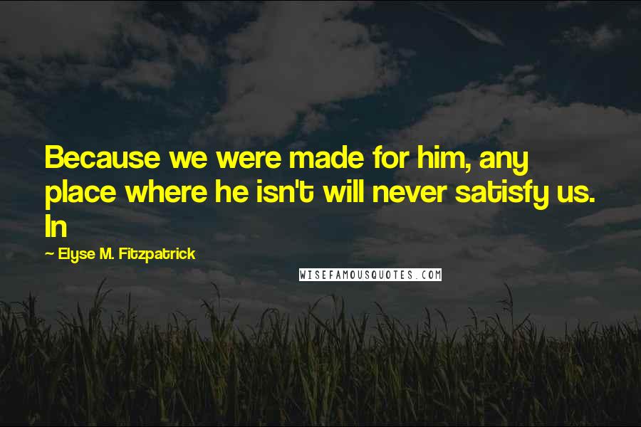 Elyse M. Fitzpatrick Quotes: Because we were made for him, any place where he isn't will never satisfy us. In