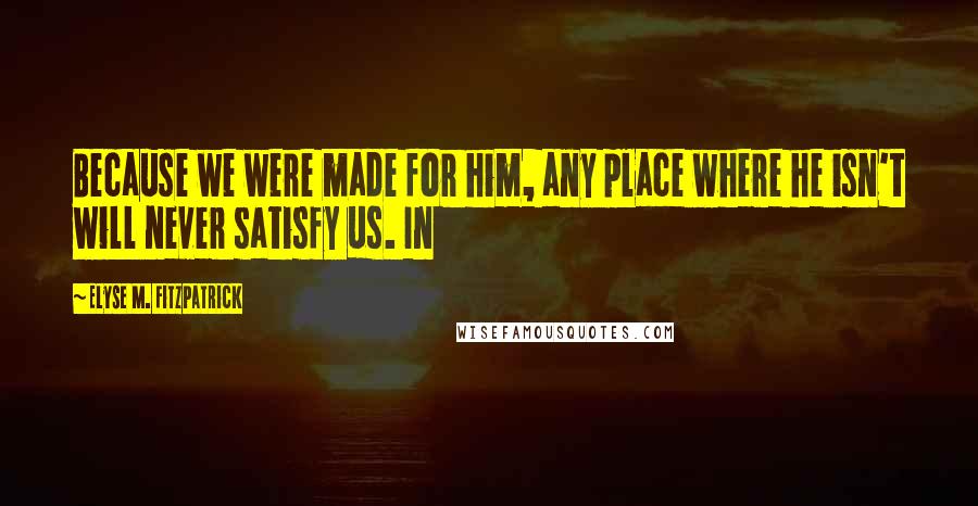 Elyse M. Fitzpatrick Quotes: Because we were made for him, any place where he isn't will never satisfy us. In