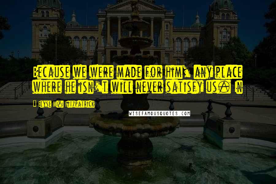 Elyse M. Fitzpatrick Quotes: Because we were made for him, any place where he isn't will never satisfy us. In