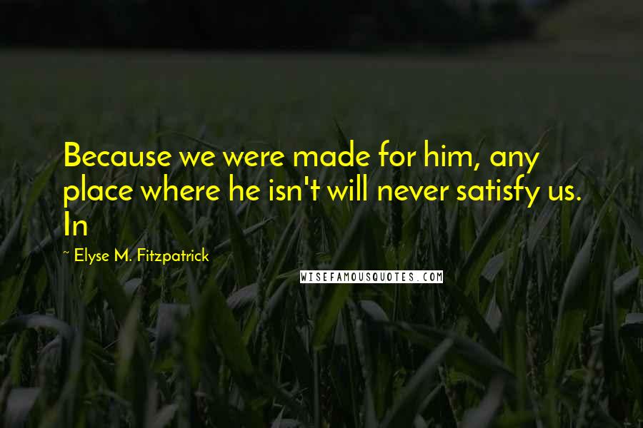 Elyse M. Fitzpatrick Quotes: Because we were made for him, any place where he isn't will never satisfy us. In