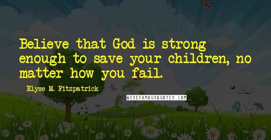 Elyse M. Fitzpatrick Quotes: Believe that God is strong enough to save your children, no matter how you fail.