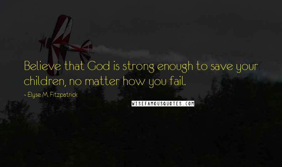 Elyse M. Fitzpatrick Quotes: Believe that God is strong enough to save your children, no matter how you fail.