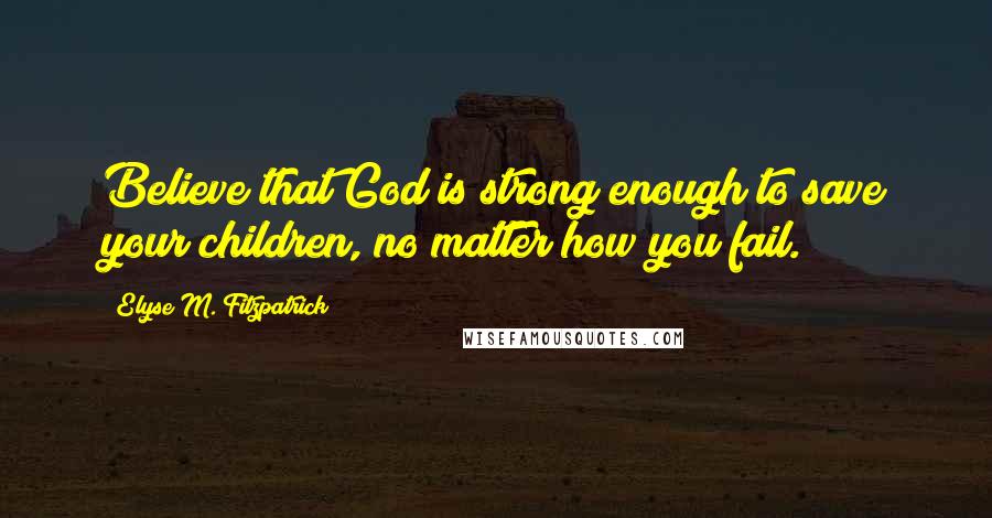 Elyse M. Fitzpatrick Quotes: Believe that God is strong enough to save your children, no matter how you fail.