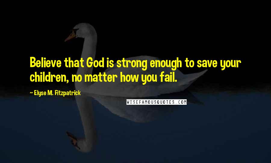 Elyse M. Fitzpatrick Quotes: Believe that God is strong enough to save your children, no matter how you fail.