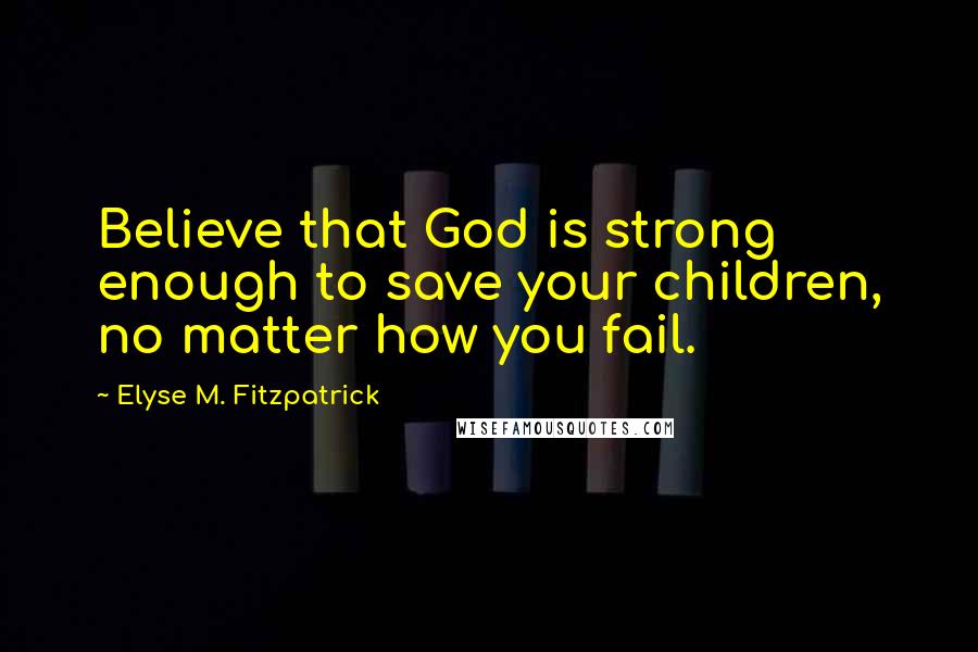 Elyse M. Fitzpatrick Quotes: Believe that God is strong enough to save your children, no matter how you fail.