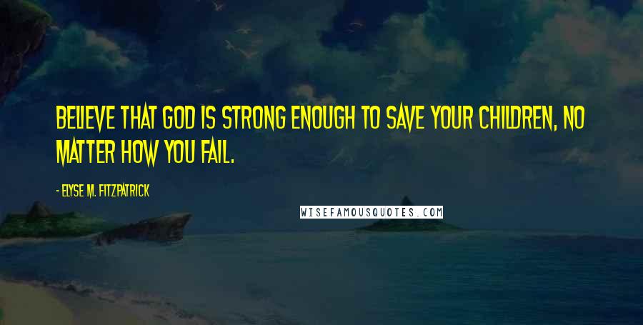 Elyse M. Fitzpatrick Quotes: Believe that God is strong enough to save your children, no matter how you fail.