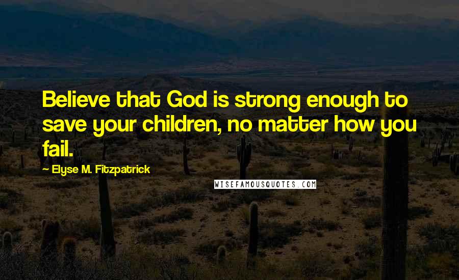 Elyse M. Fitzpatrick Quotes: Believe that God is strong enough to save your children, no matter how you fail.