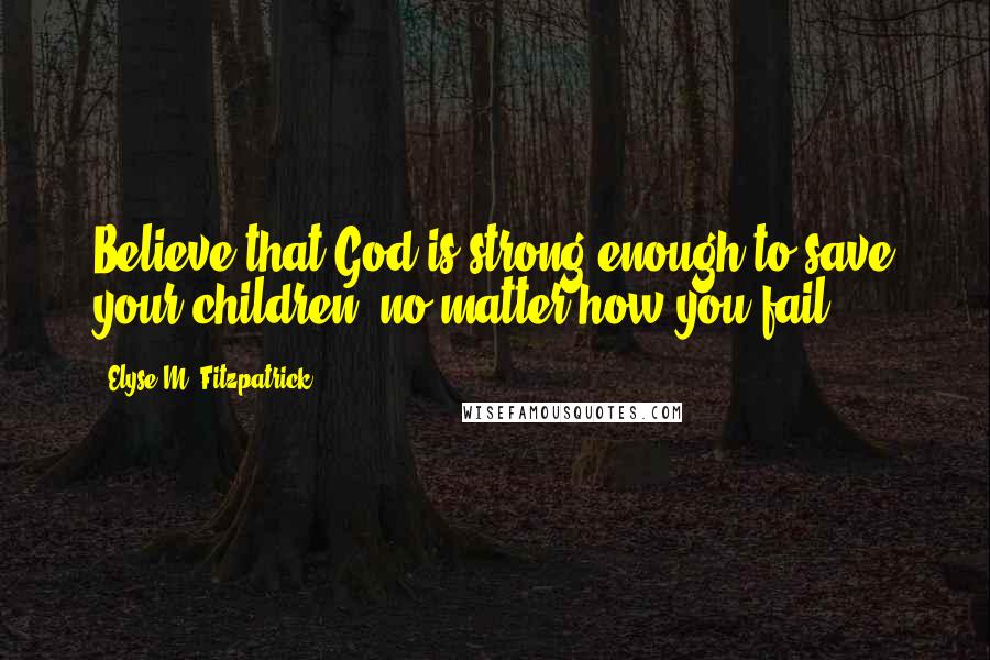 Elyse M. Fitzpatrick Quotes: Believe that God is strong enough to save your children, no matter how you fail.