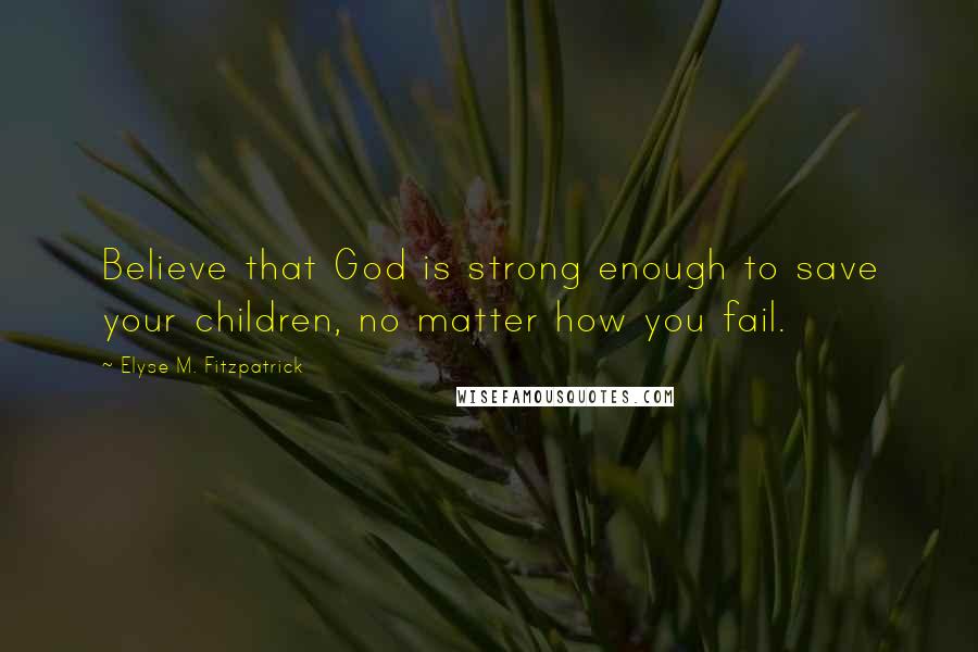 Elyse M. Fitzpatrick Quotes: Believe that God is strong enough to save your children, no matter how you fail.