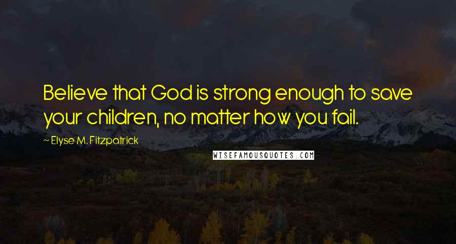 Elyse M. Fitzpatrick Quotes: Believe that God is strong enough to save your children, no matter how you fail.