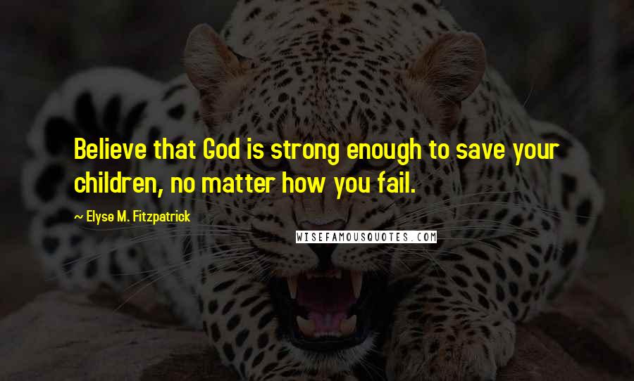 Elyse M. Fitzpatrick Quotes: Believe that God is strong enough to save your children, no matter how you fail.