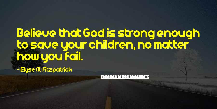 Elyse M. Fitzpatrick Quotes: Believe that God is strong enough to save your children, no matter how you fail.