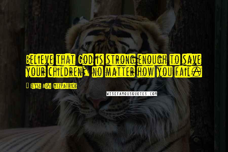 Elyse M. Fitzpatrick Quotes: Believe that God is strong enough to save your children, no matter how you fail.