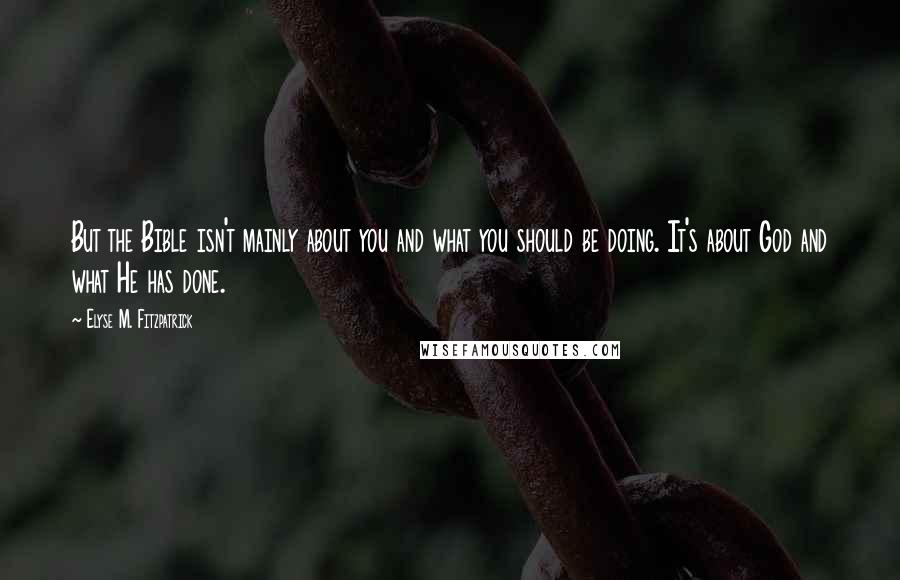 Elyse M. Fitzpatrick Quotes: But the Bible isn't mainly about you and what you should be doing. It's about God and what He has done.