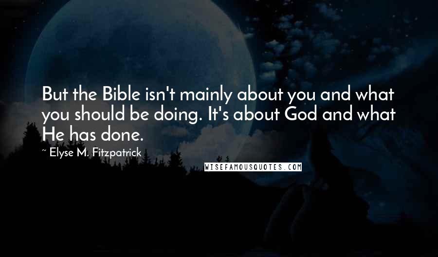 Elyse M. Fitzpatrick Quotes: But the Bible isn't mainly about you and what you should be doing. It's about God and what He has done.