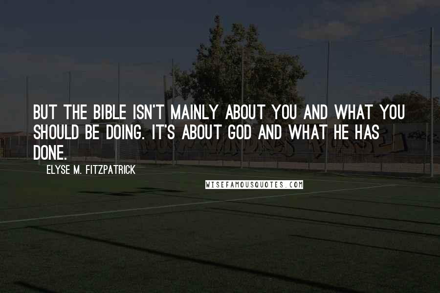 Elyse M. Fitzpatrick Quotes: But the Bible isn't mainly about you and what you should be doing. It's about God and what He has done.