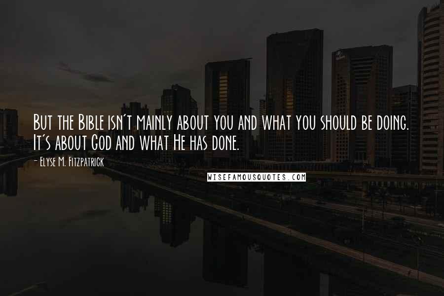 Elyse M. Fitzpatrick Quotes: But the Bible isn't mainly about you and what you should be doing. It's about God and what He has done.