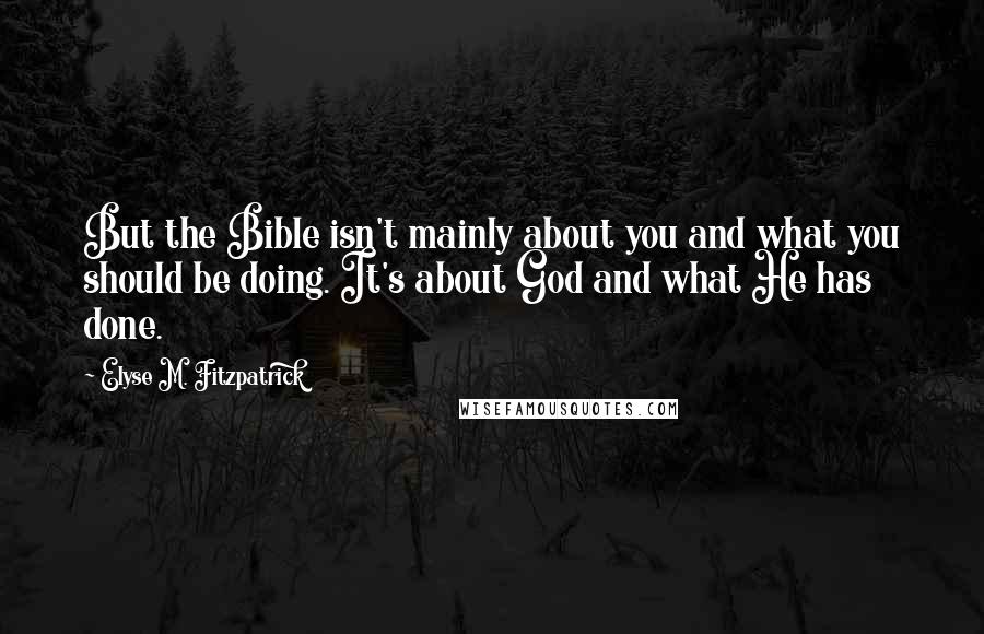 Elyse M. Fitzpatrick Quotes: But the Bible isn't mainly about you and what you should be doing. It's about God and what He has done.