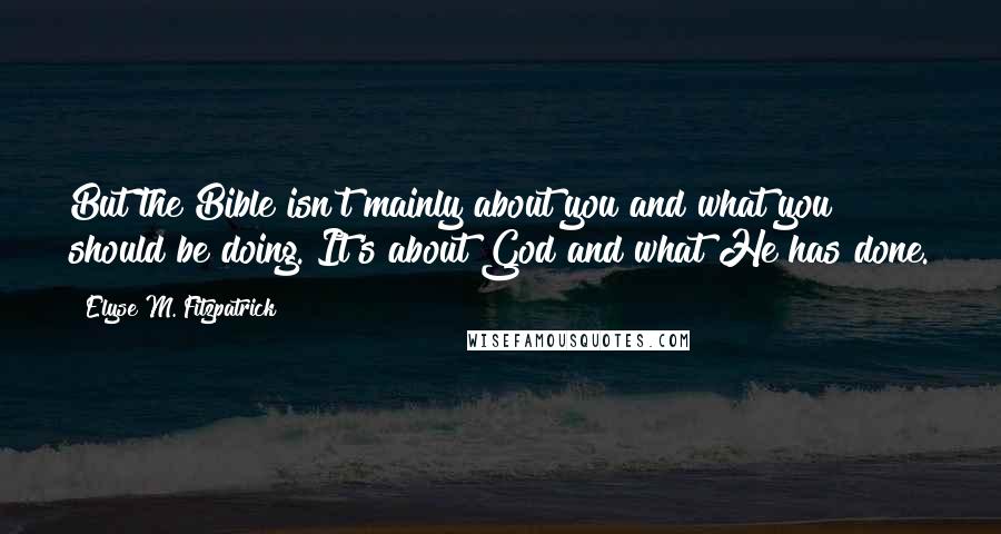 Elyse M. Fitzpatrick Quotes: But the Bible isn't mainly about you and what you should be doing. It's about God and what He has done.