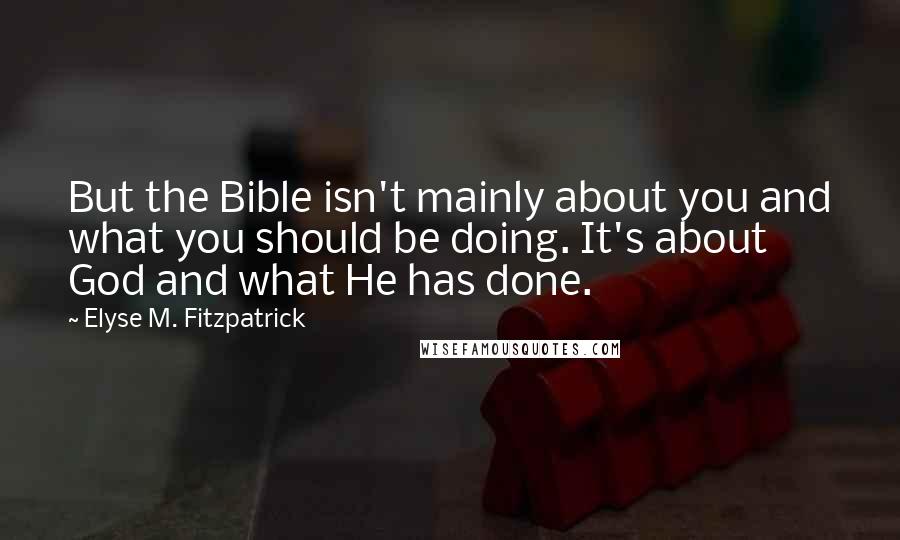 Elyse M. Fitzpatrick Quotes: But the Bible isn't mainly about you and what you should be doing. It's about God and what He has done.