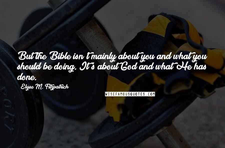 Elyse M. Fitzpatrick Quotes: But the Bible isn't mainly about you and what you should be doing. It's about God and what He has done.