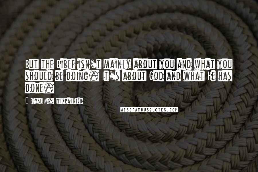 Elyse M. Fitzpatrick Quotes: But the Bible isn't mainly about you and what you should be doing. It's about God and what He has done.