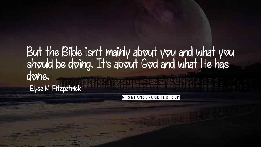 Elyse M. Fitzpatrick Quotes: But the Bible isn't mainly about you and what you should be doing. It's about God and what He has done.