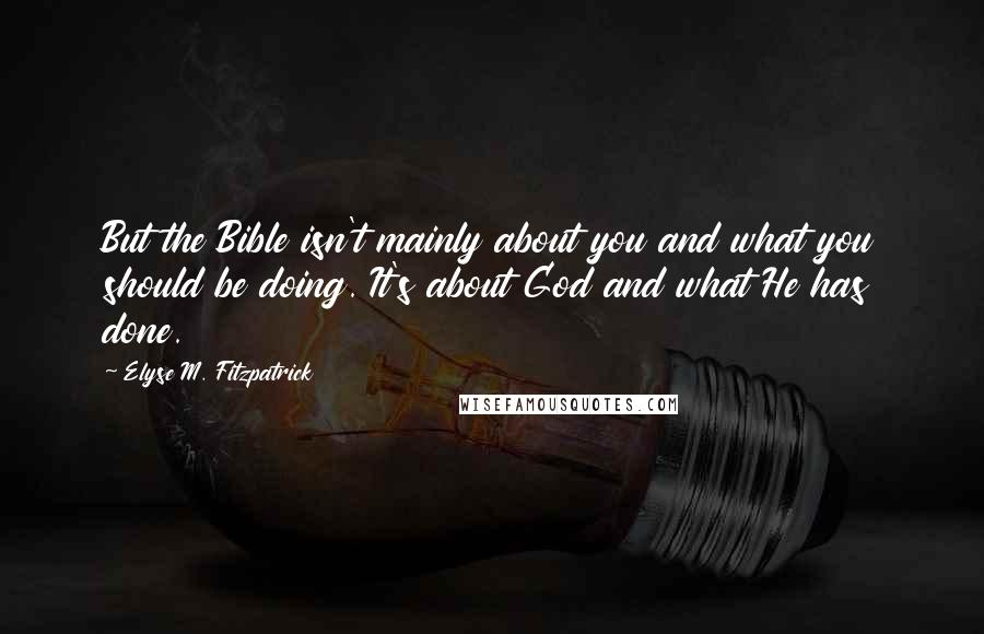 Elyse M. Fitzpatrick Quotes: But the Bible isn't mainly about you and what you should be doing. It's about God and what He has done.