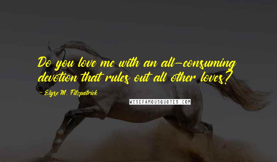 Elyse M. Fitzpatrick Quotes: Do you love me with an all-consuming devotion that rules out all other loves?