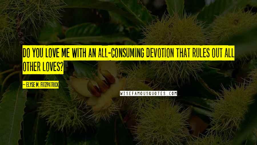 Elyse M. Fitzpatrick Quotes: Do you love me with an all-consuming devotion that rules out all other loves?