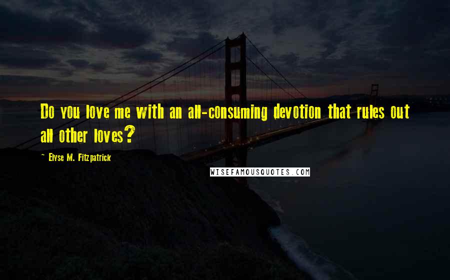 Elyse M. Fitzpatrick Quotes: Do you love me with an all-consuming devotion that rules out all other loves?