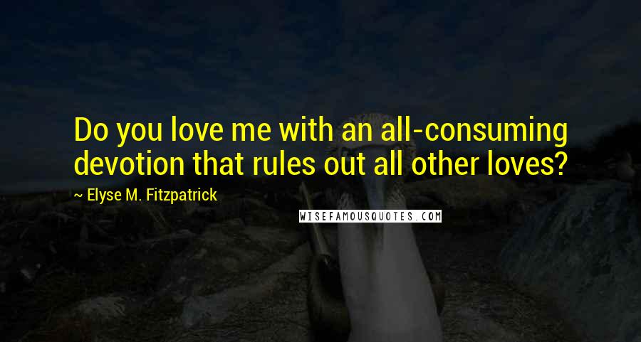 Elyse M. Fitzpatrick Quotes: Do you love me with an all-consuming devotion that rules out all other loves?