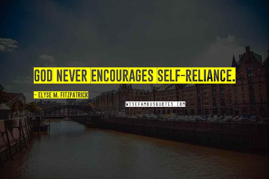 Elyse M. Fitzpatrick Quotes: God never encourages self-reliance.