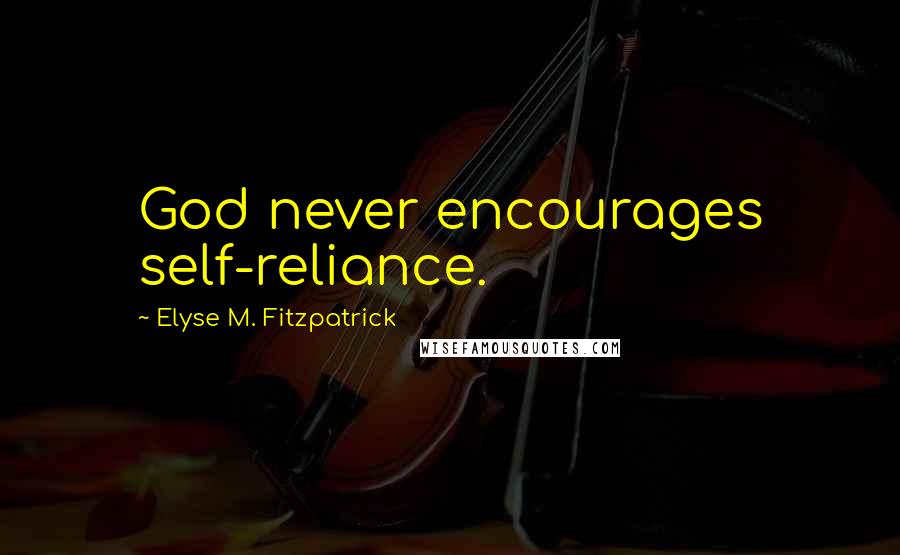 Elyse M. Fitzpatrick Quotes: God never encourages self-reliance.