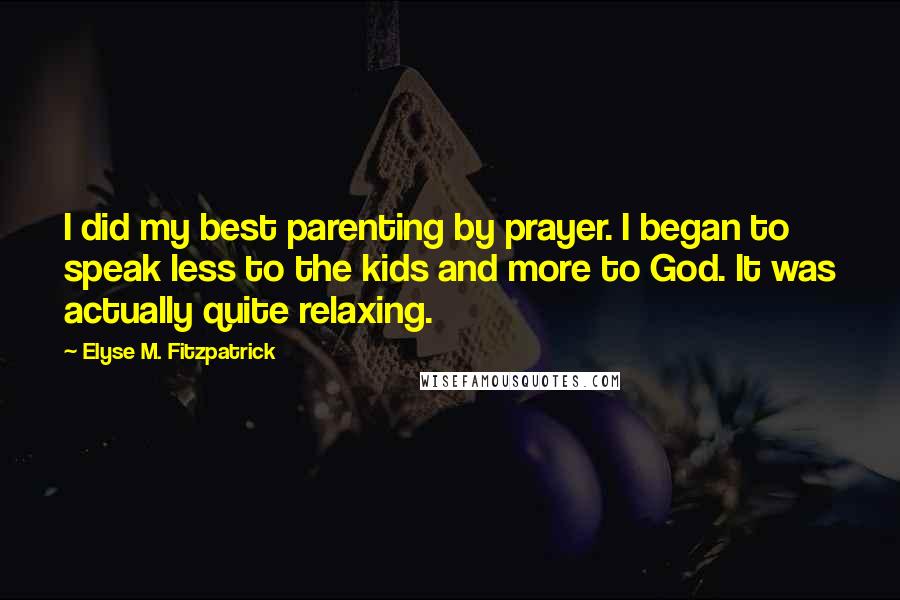 Elyse M. Fitzpatrick Quotes: I did my best parenting by prayer. I began to speak less to the kids and more to God. It was actually quite relaxing.