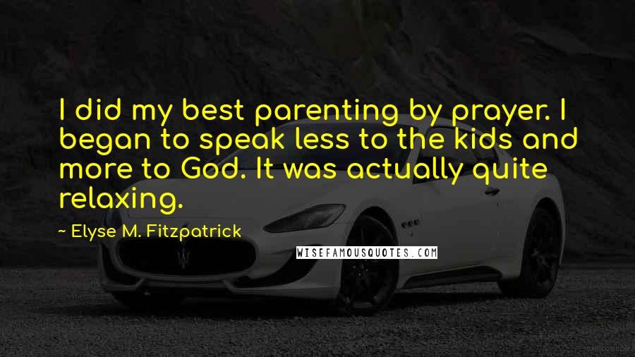 Elyse M. Fitzpatrick Quotes: I did my best parenting by prayer. I began to speak less to the kids and more to God. It was actually quite relaxing.