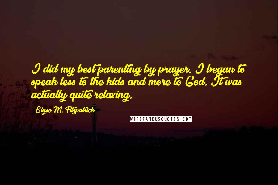 Elyse M. Fitzpatrick Quotes: I did my best parenting by prayer. I began to speak less to the kids and more to God. It was actually quite relaxing.